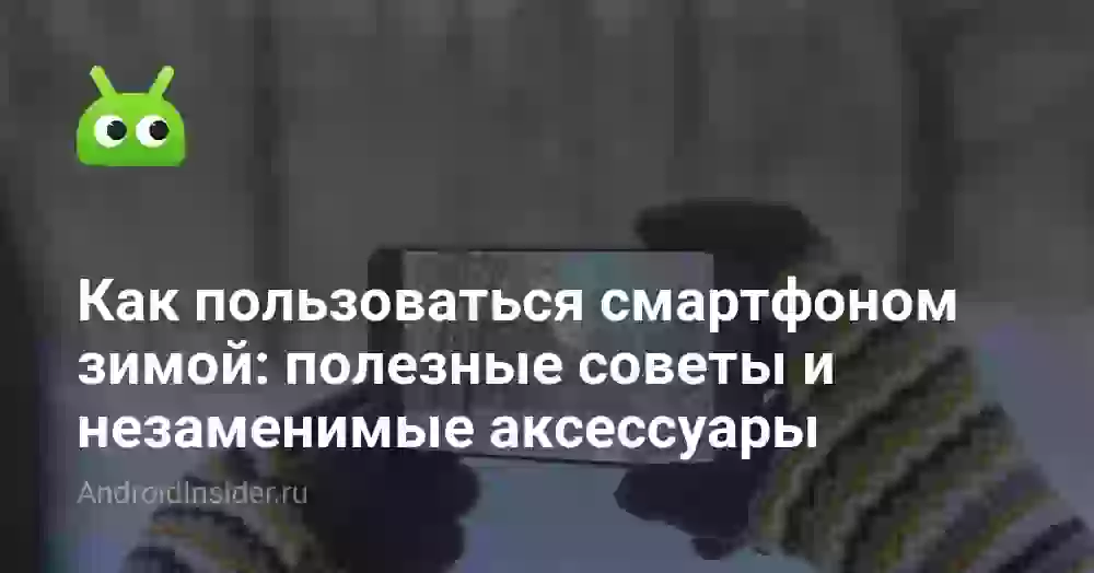 Как пользоваться смартфоном зимой: полезные советы и незаменимые аксессуары