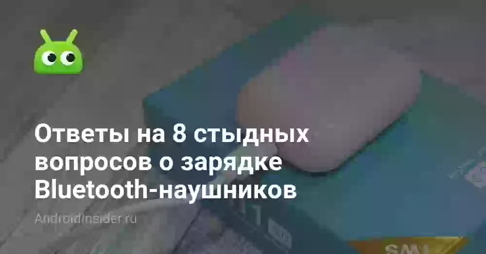 8 стыдных вопросов о зарядке Bluetooth-наушников