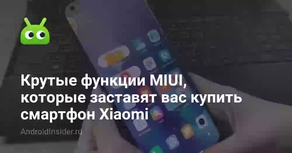 Крутые функции MIUI, которые заставят вас купить смартфон Xiaomi