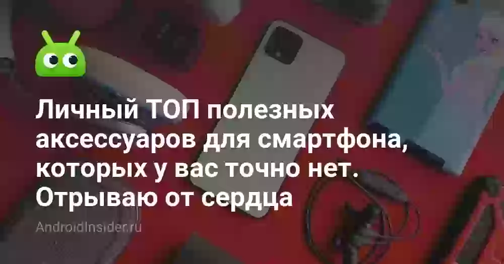 Личный ТОП полезных аксессуаров для смартфона, которых у вас точно нет. Отрываю от сердца