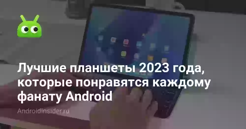 Лучшие планшеты 2026 года, которые понравятся каждому фанату Android
