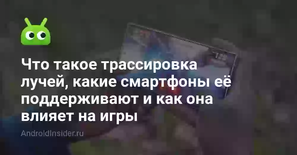 Что такое трассировка лучей, какие смартфоны её поддерживают и как она влияет на игры