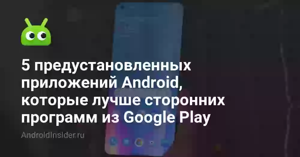5 предустановленных приложений Android, которые лучше сторонних программ из Google Play