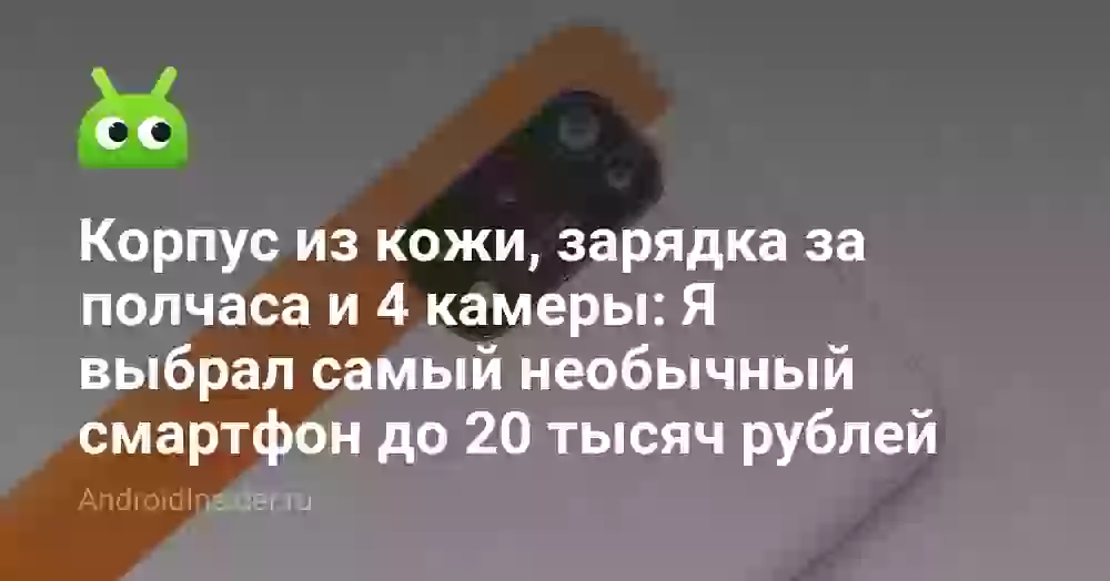 Корпус из кожи, зарядка за полчаса и 4 камеры: Я выбрал самый необычный смартфон до 20 тысяч рублей
